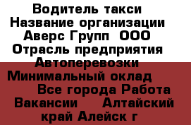 Водитель такси › Название организации ­ Аверс-Групп, ООО › Отрасль предприятия ­ Автоперевозки › Минимальный оклад ­ 50 000 - Все города Работа » Вакансии   . Алтайский край,Алейск г.